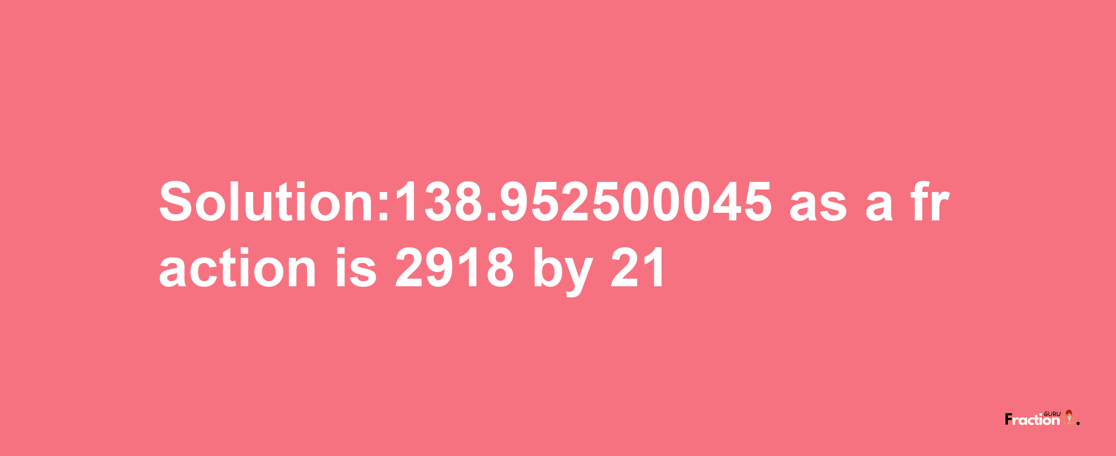 Solution:138.952500045 as a fraction is 2918/21