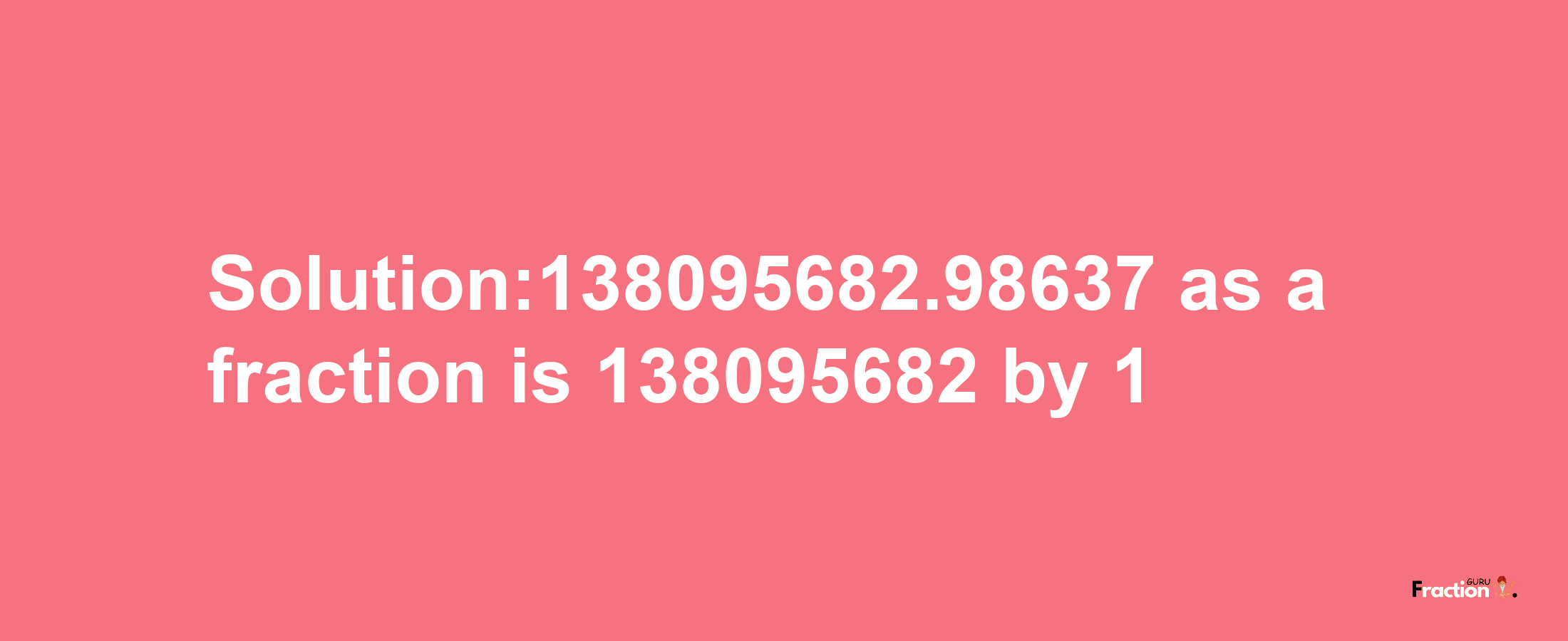 Solution:138095682.98637 as a fraction is 138095682/1