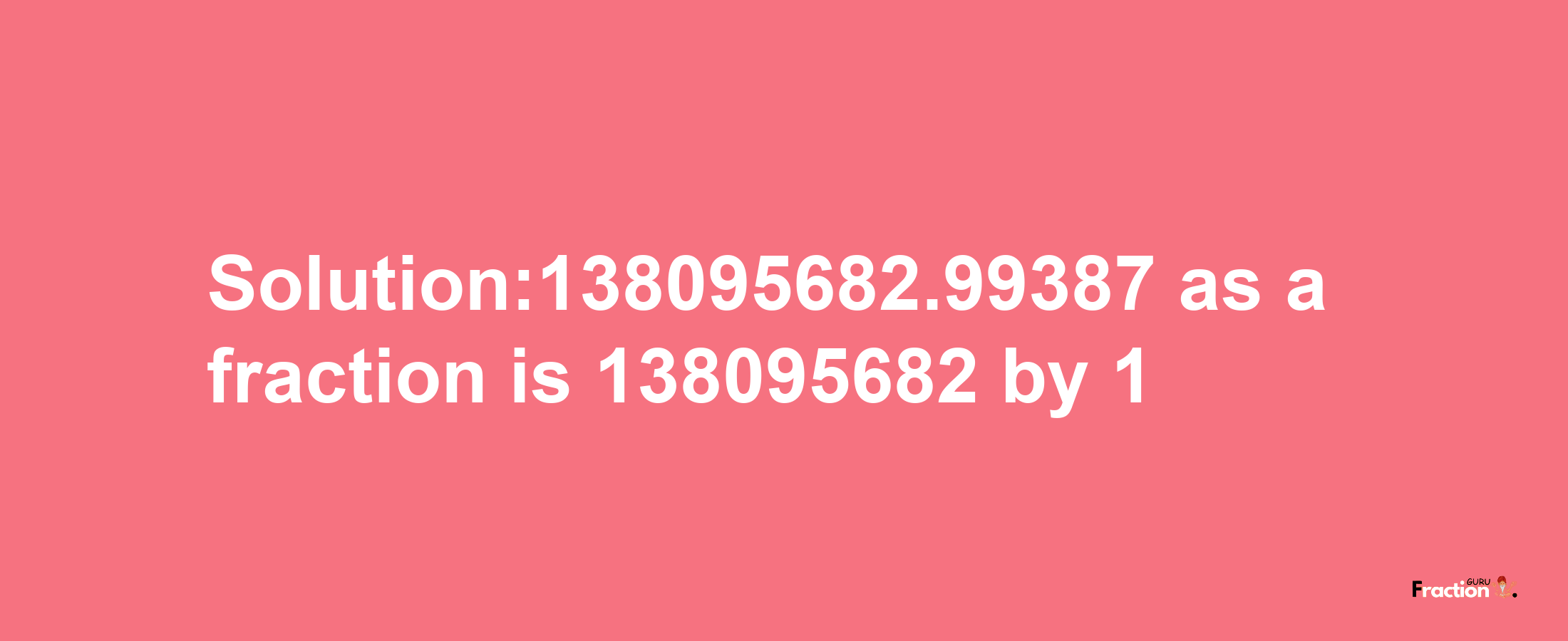 Solution:138095682.99387 as a fraction is 138095682/1