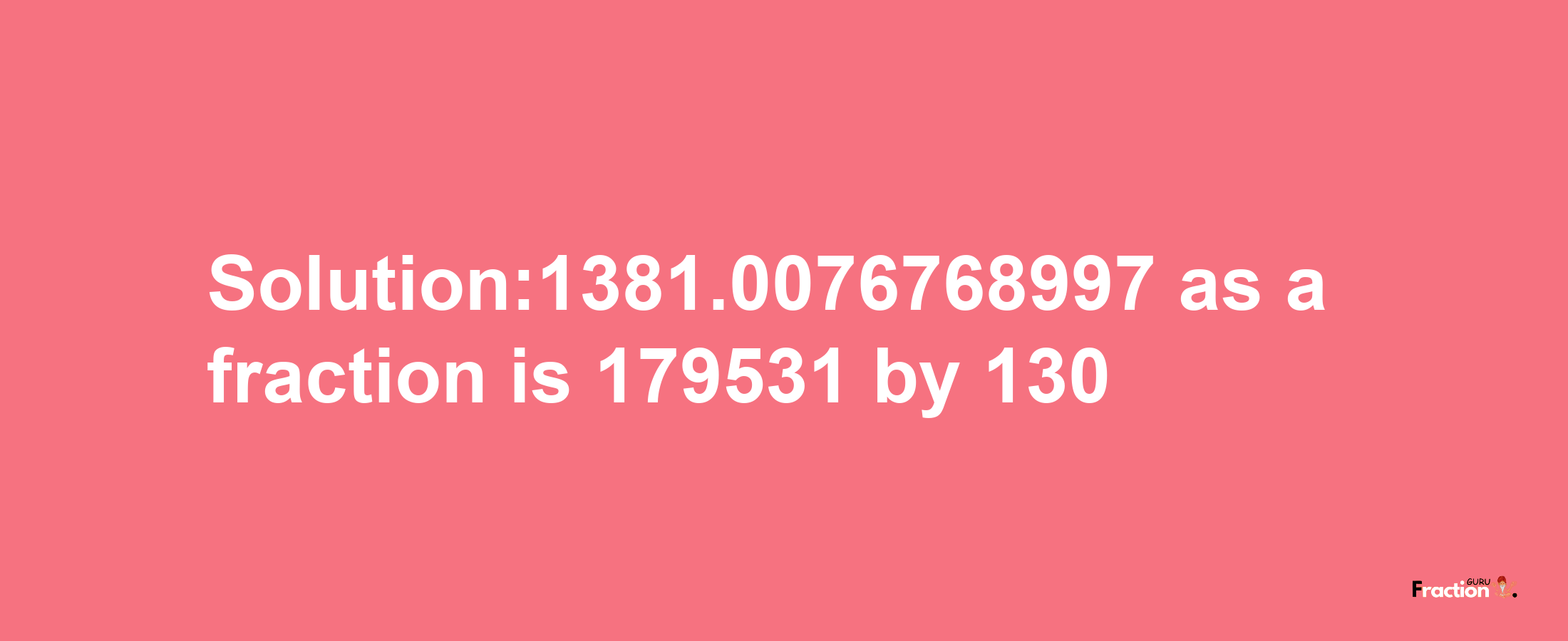 Solution:1381.0076768997 as a fraction is 179531/130