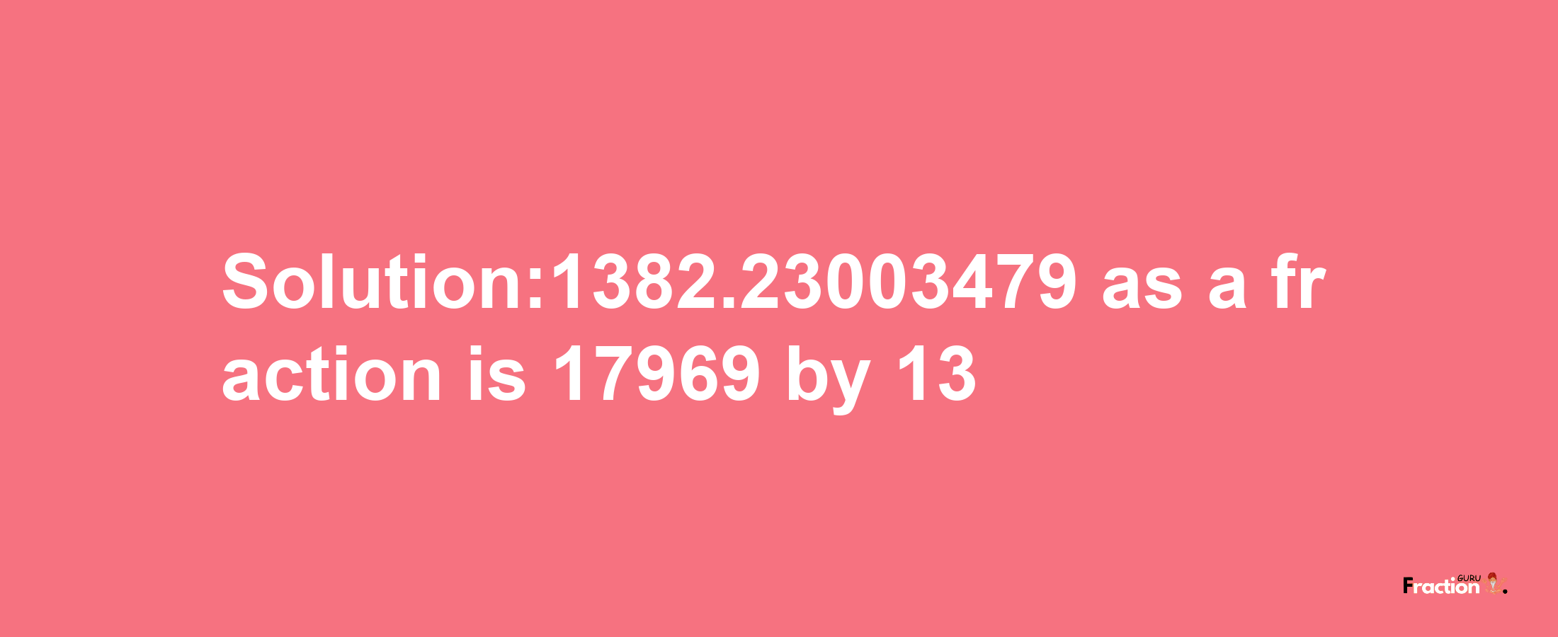 Solution:1382.23003479 as a fraction is 17969/13