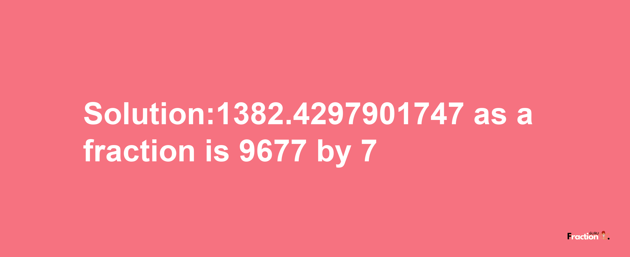 Solution:1382.4297901747 as a fraction is 9677/7