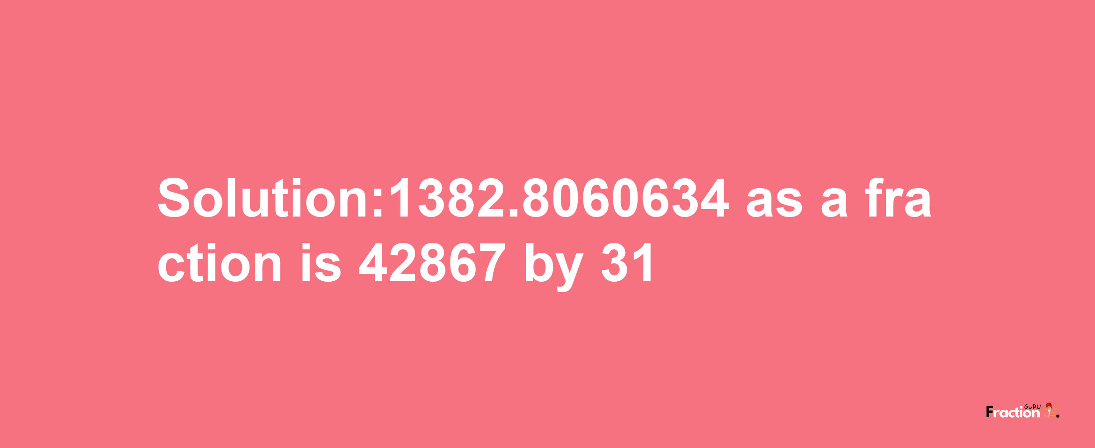 Solution:1382.8060634 as a fraction is 42867/31