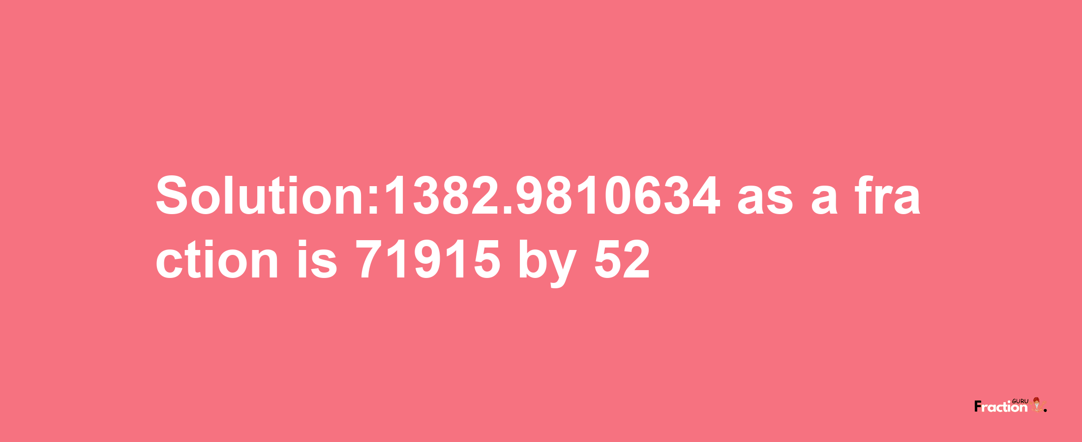 Solution:1382.9810634 as a fraction is 71915/52