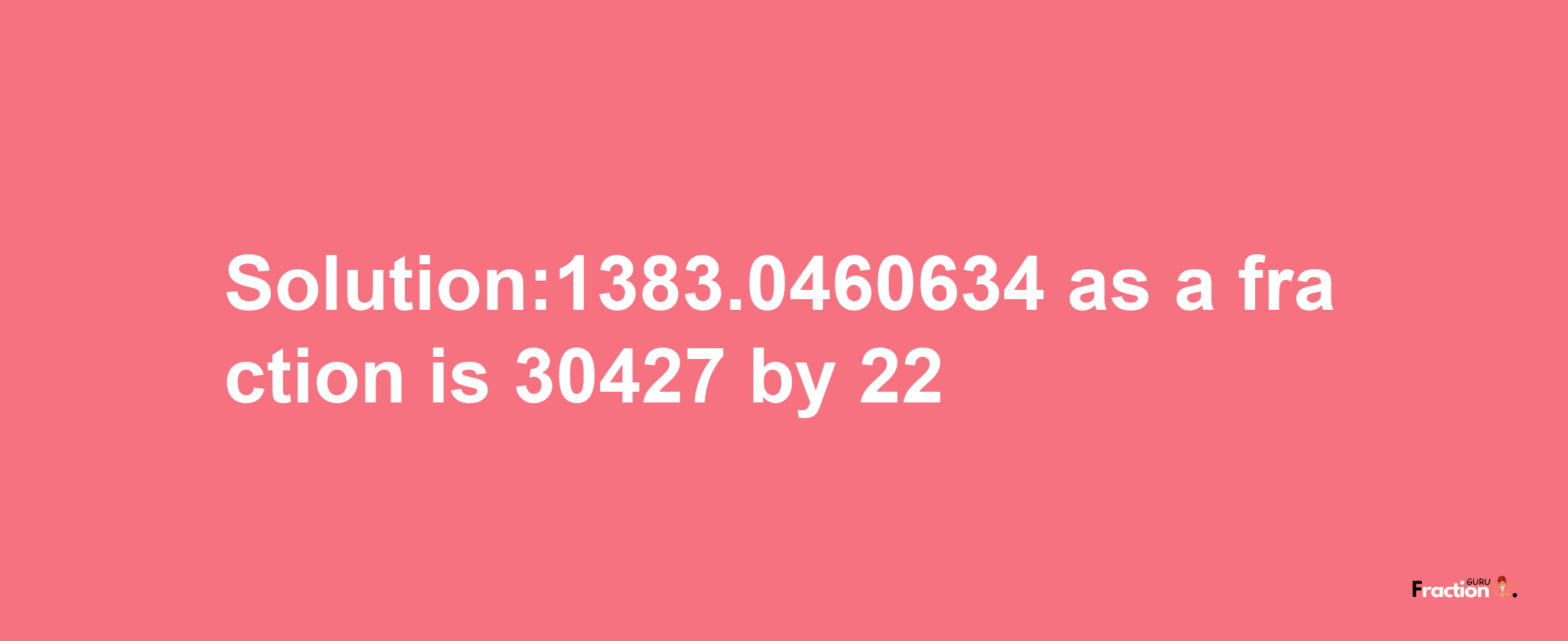 Solution:1383.0460634 as a fraction is 30427/22