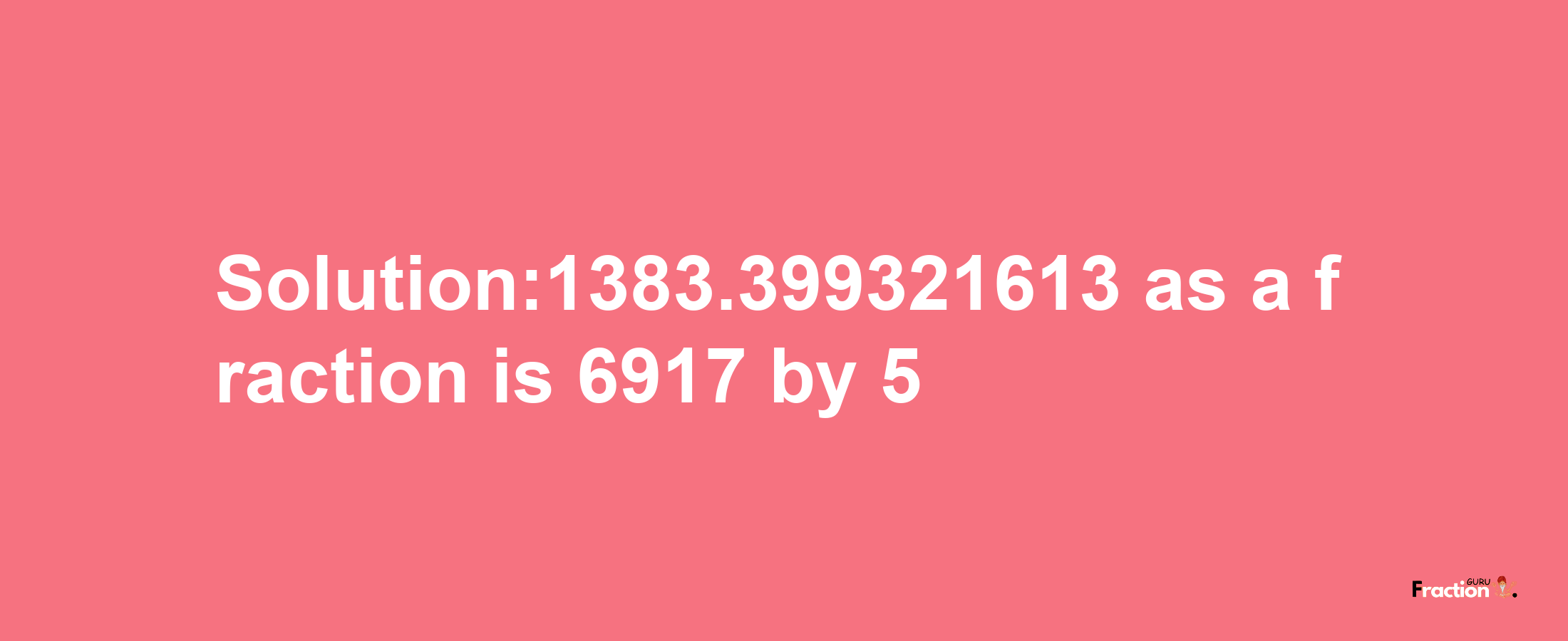 Solution:1383.399321613 as a fraction is 6917/5