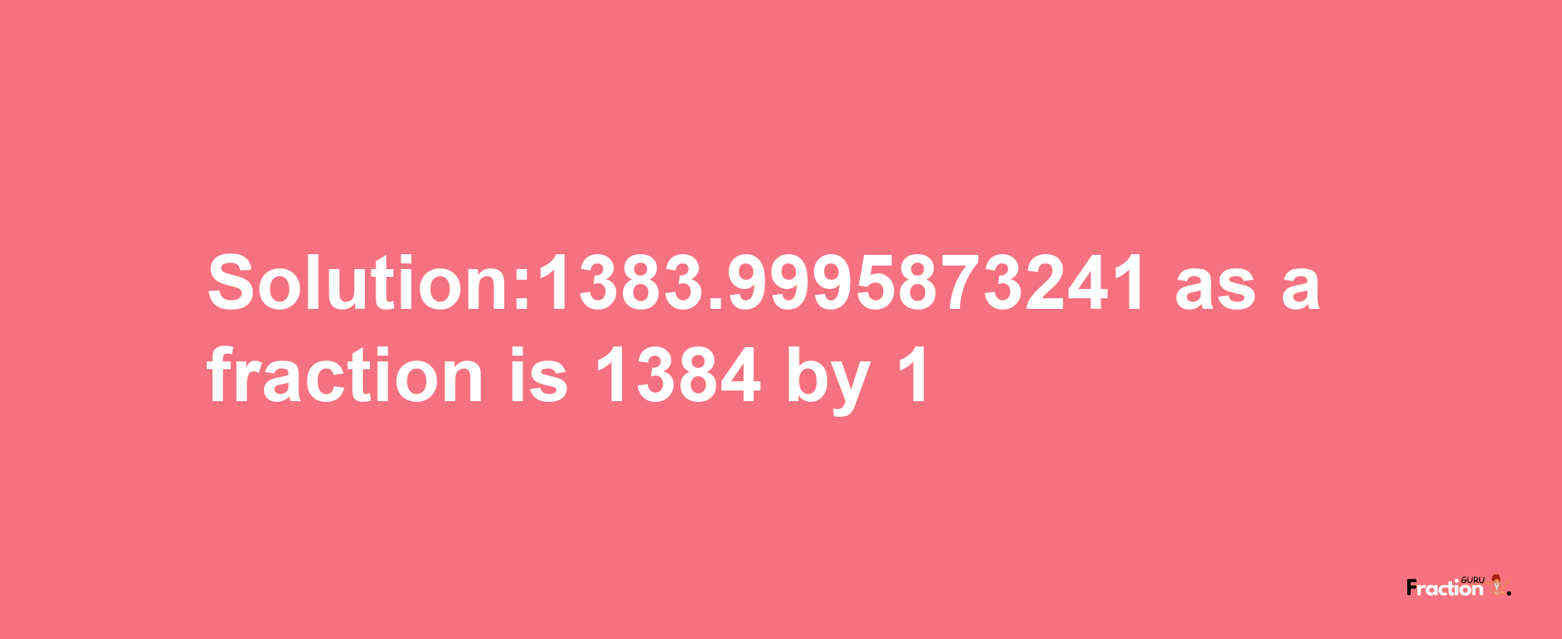 Solution:1383.9995873241 as a fraction is 1384/1