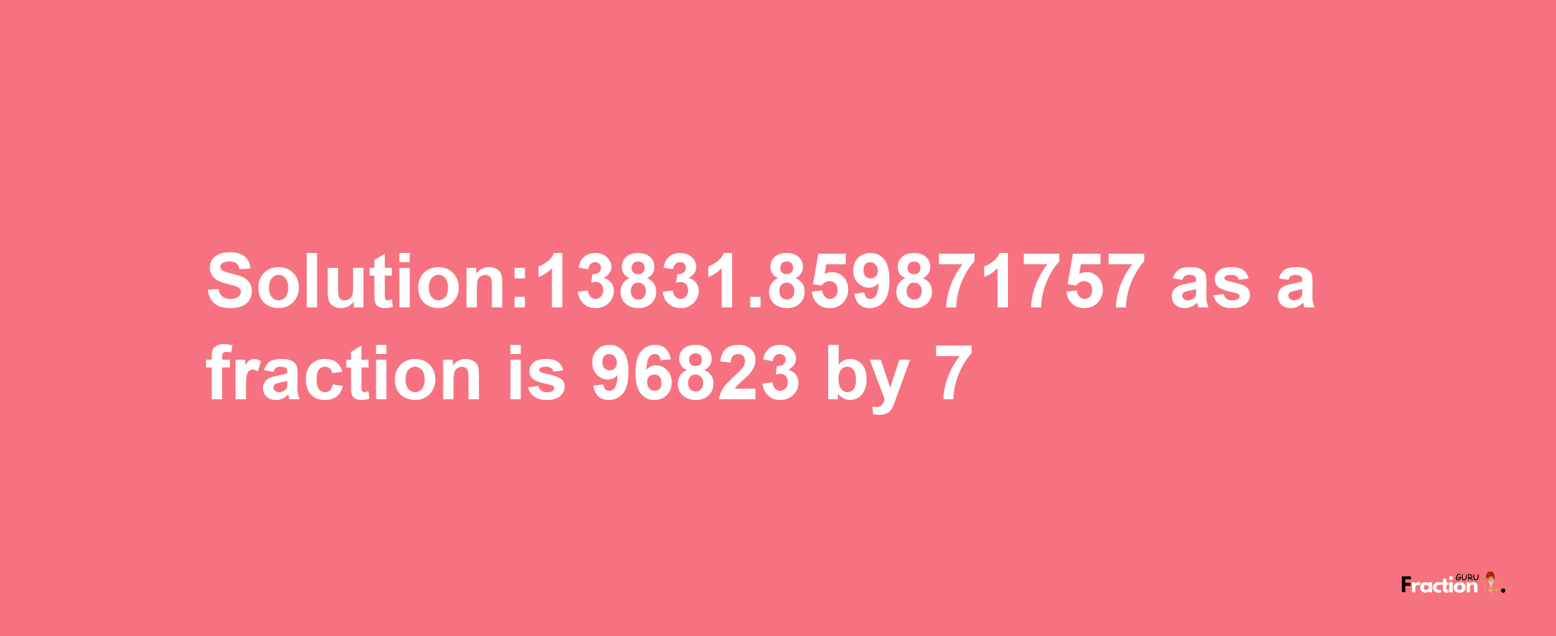 Solution:13831.859871757 as a fraction is 96823/7