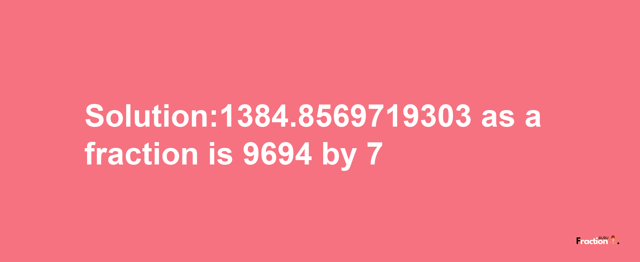 Solution:1384.8569719303 as a fraction is 9694/7