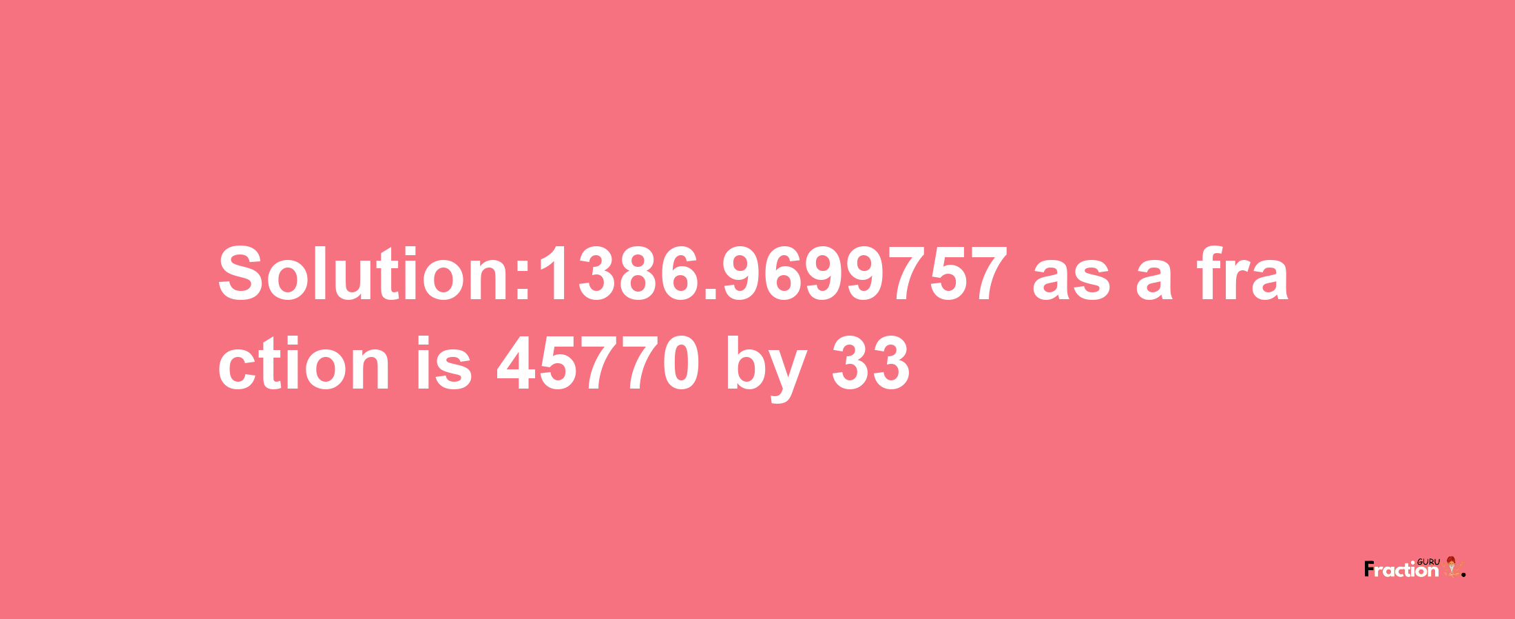 Solution:1386.9699757 as a fraction is 45770/33