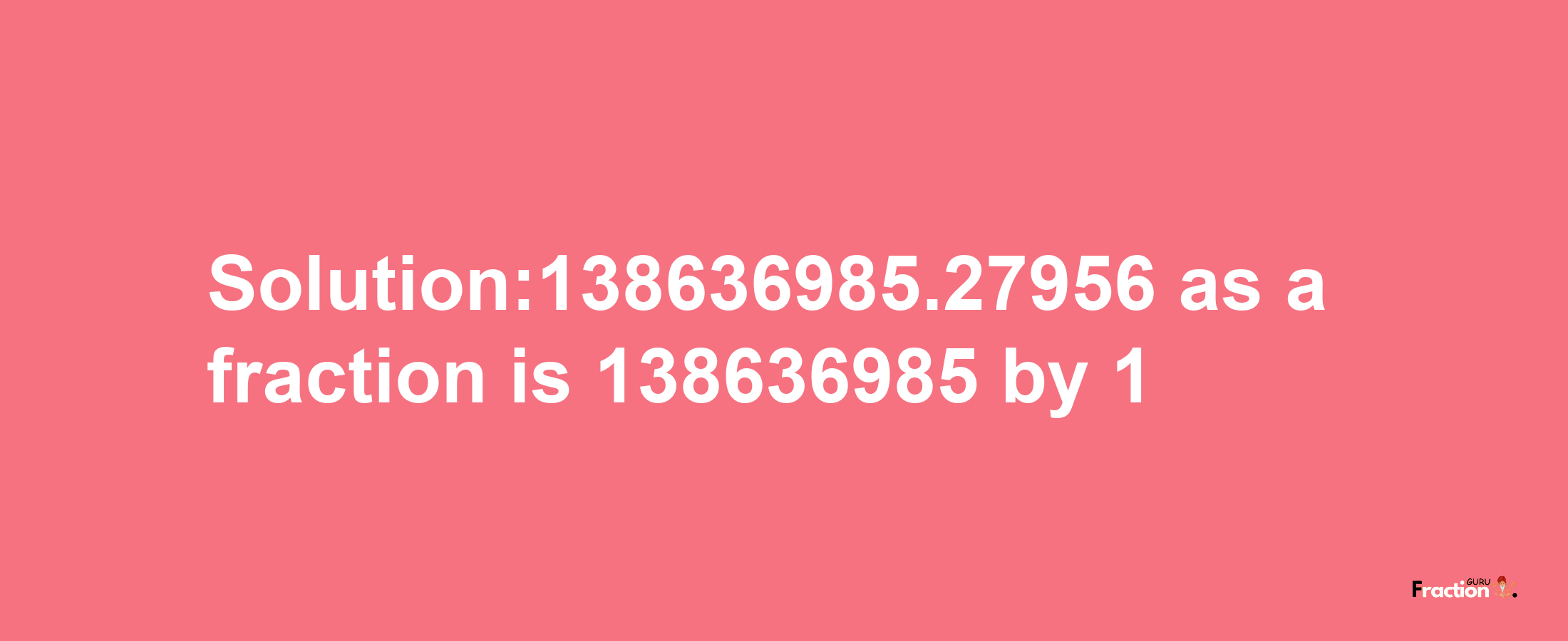 Solution:138636985.27956 as a fraction is 138636985/1