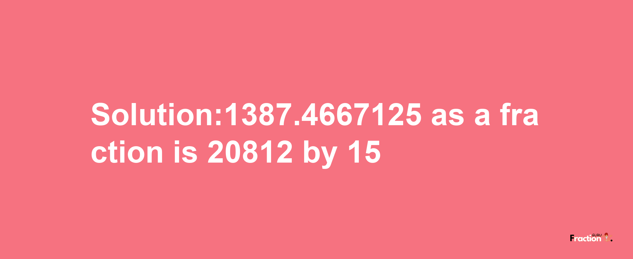 Solution:1387.4667125 as a fraction is 20812/15