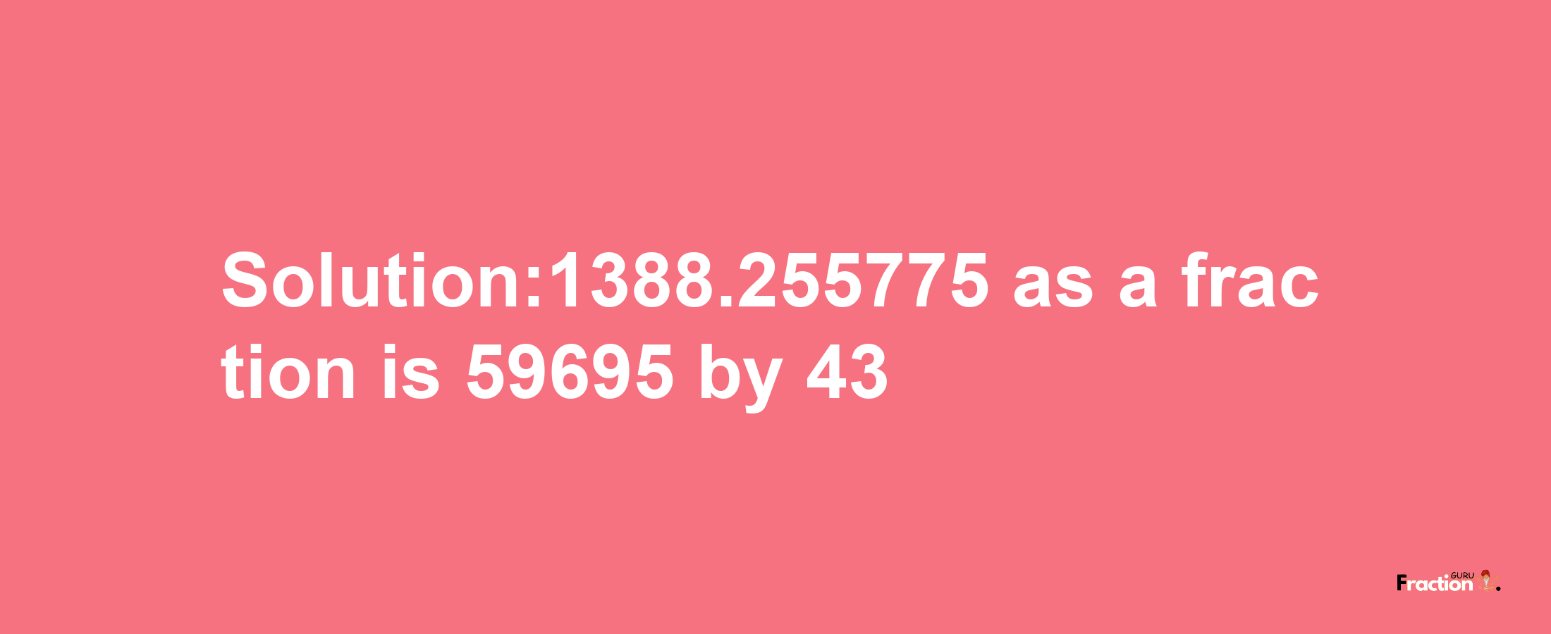 Solution:1388.255775 as a fraction is 59695/43