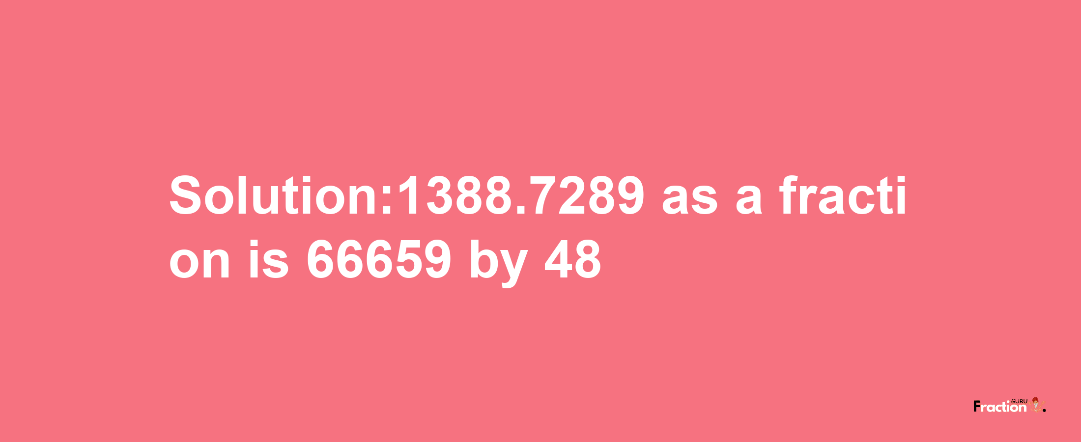 Solution:1388.7289 as a fraction is 66659/48