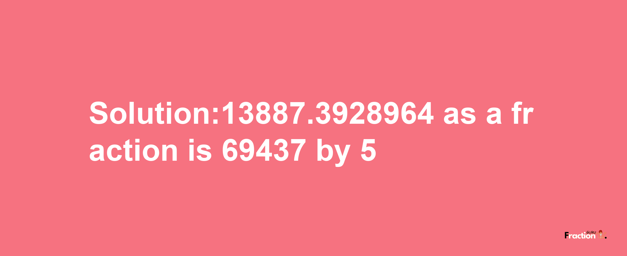 Solution:13887.3928964 as a fraction is 69437/5