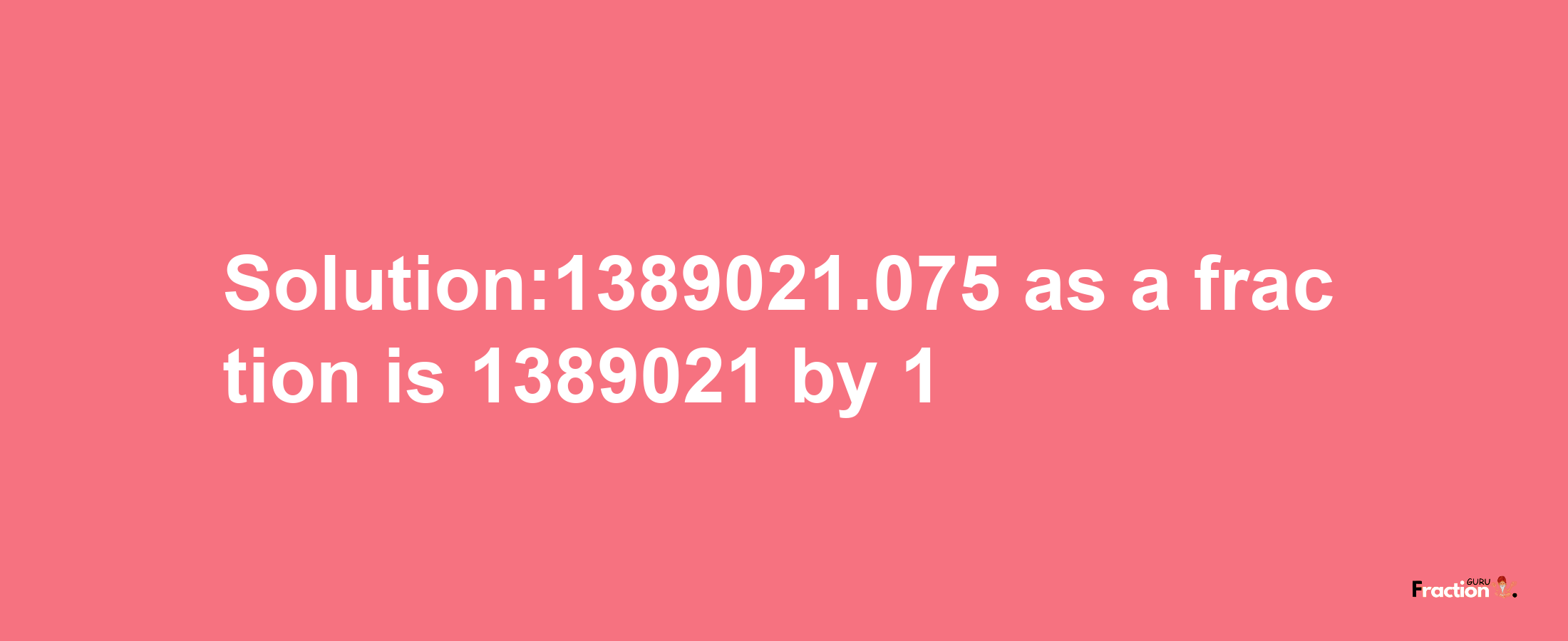 Solution:1389021.075 as a fraction is 1389021/1