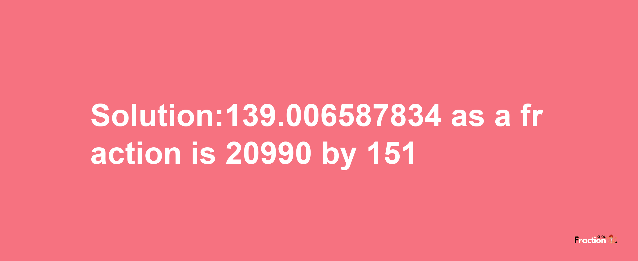 Solution:139.006587834 as a fraction is 20990/151