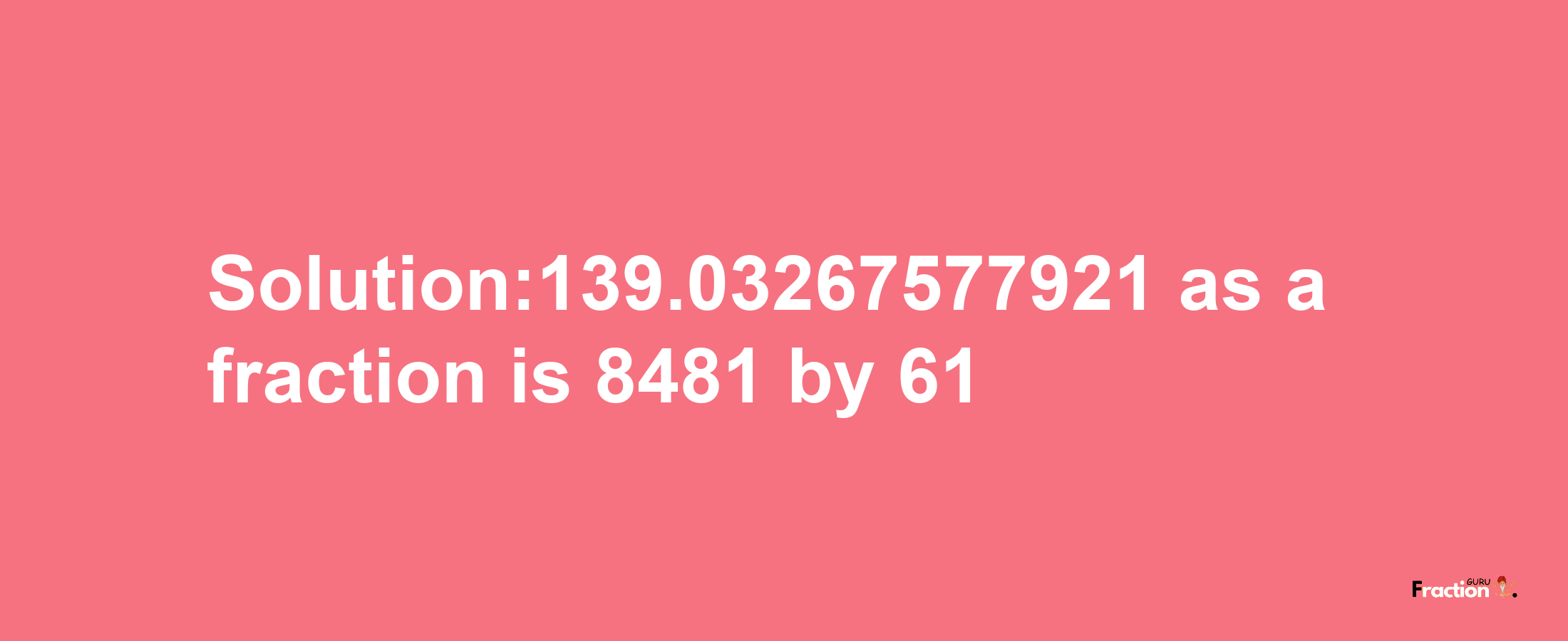 Solution:139.03267577921 as a fraction is 8481/61