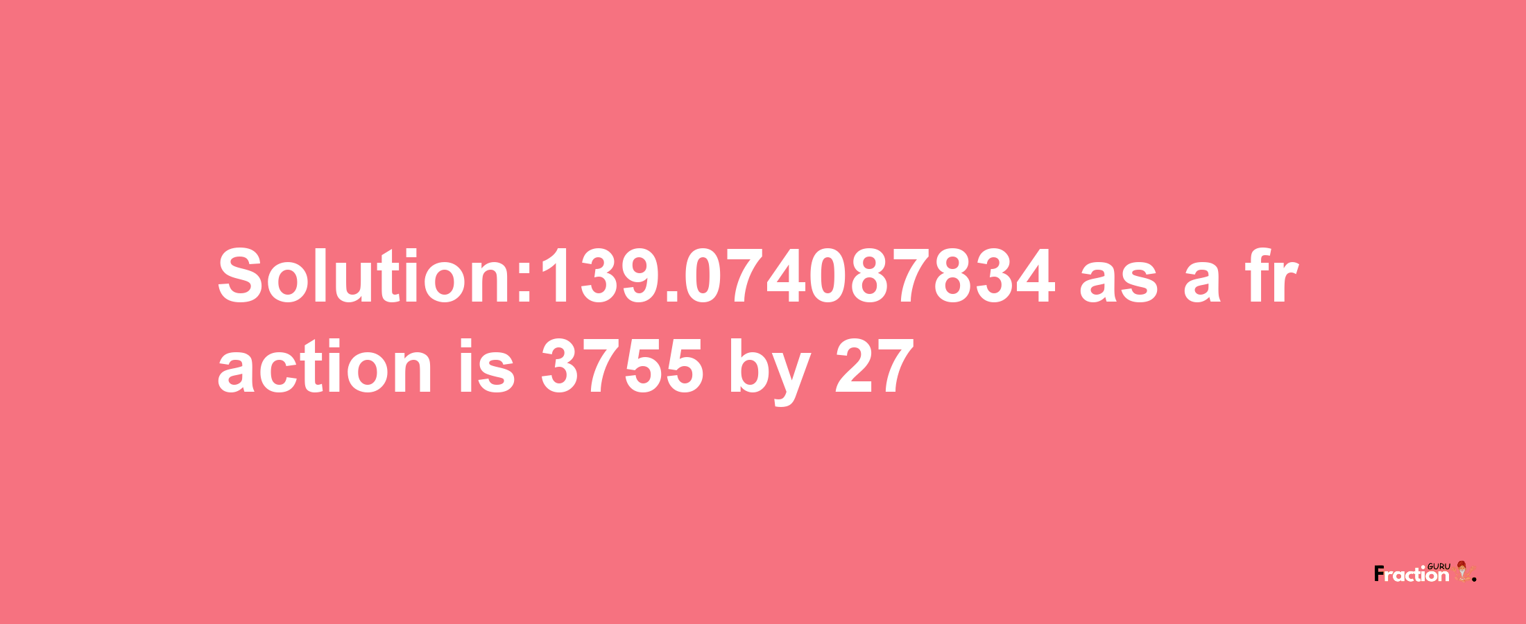 Solution:139.074087834 as a fraction is 3755/27