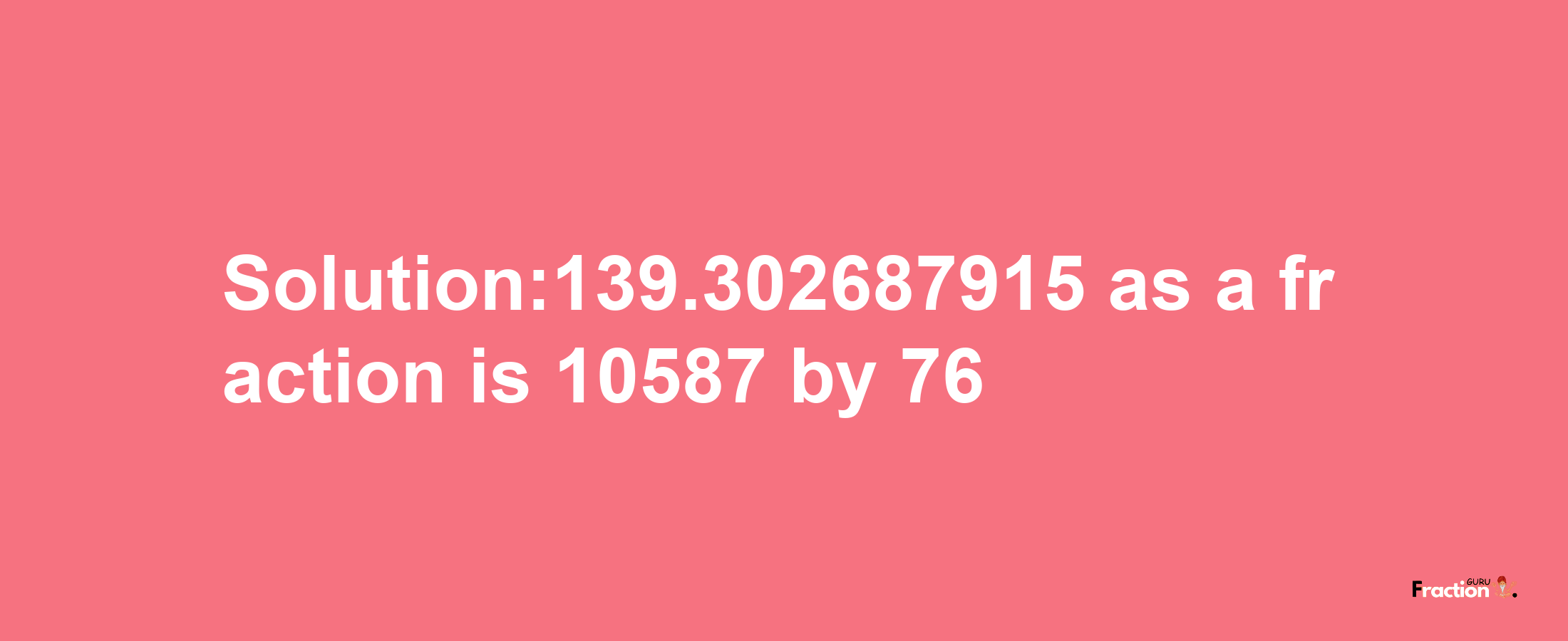 Solution:139.302687915 as a fraction is 10587/76