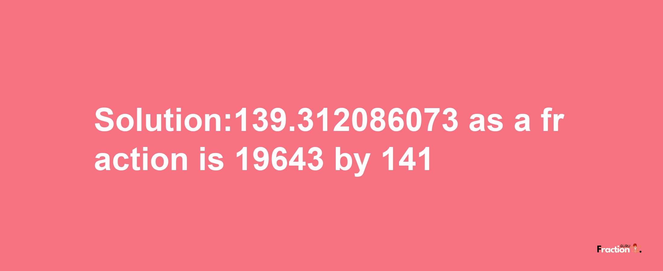 Solution:139.312086073 as a fraction is 19643/141