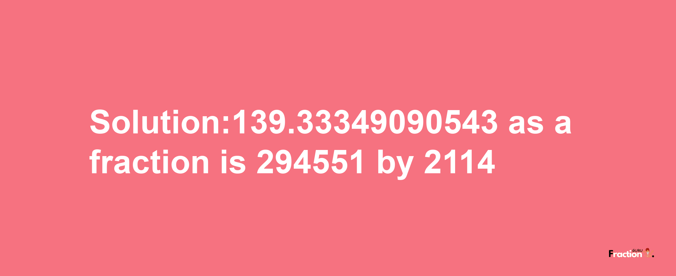 Solution:139.33349090543 as a fraction is 294551/2114