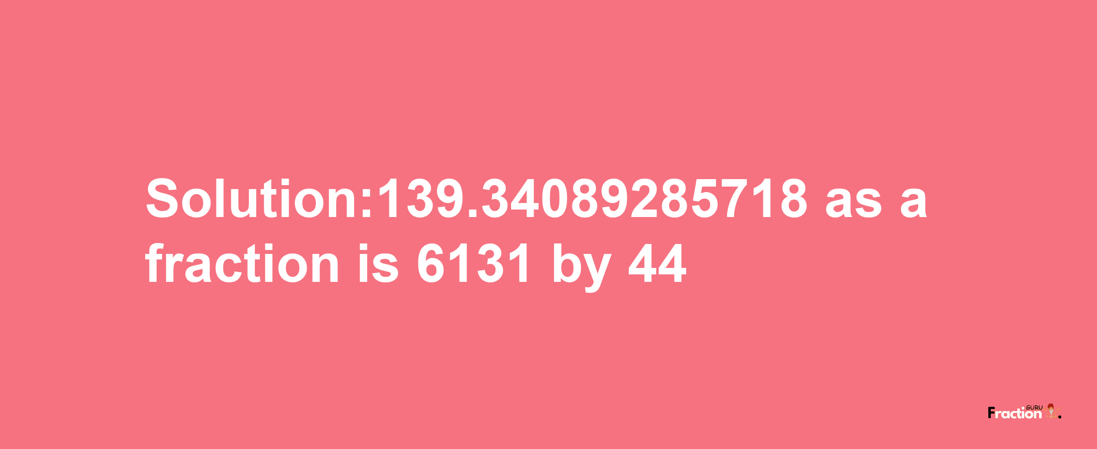 Solution:139.34089285718 as a fraction is 6131/44