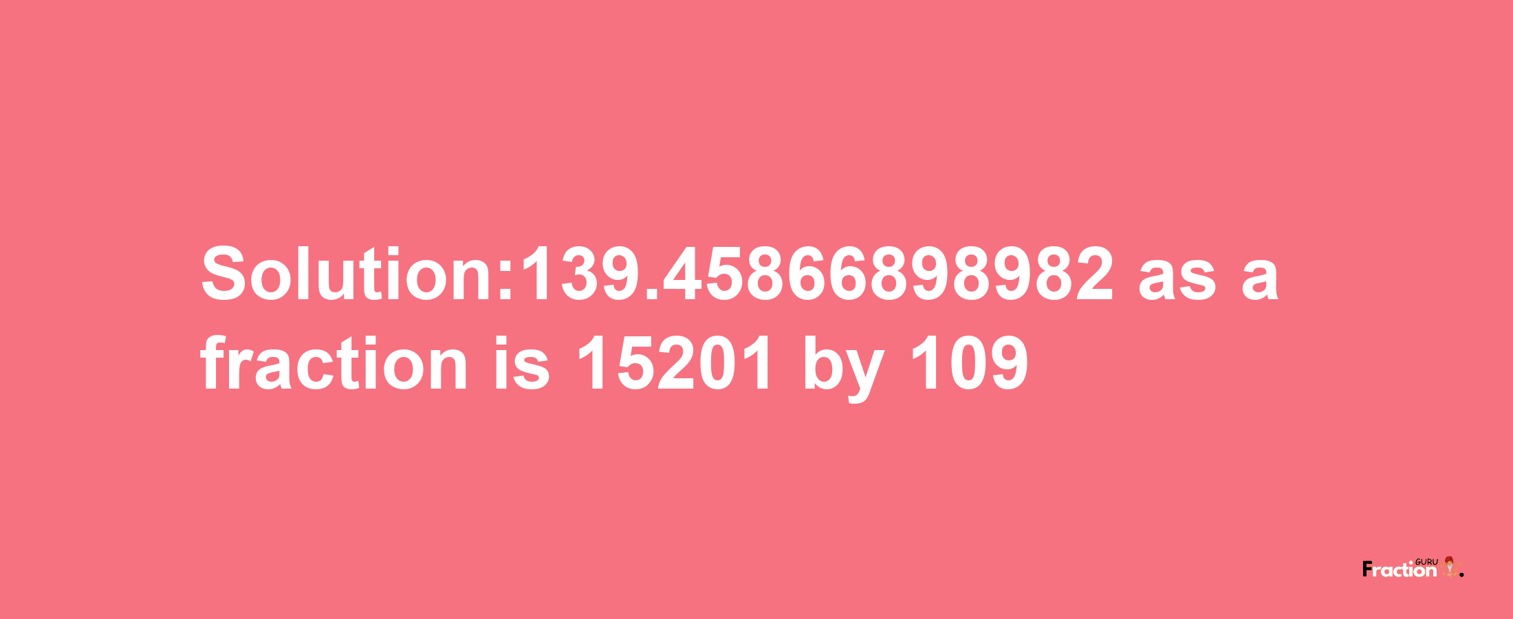 Solution:139.45866898982 as a fraction is 15201/109