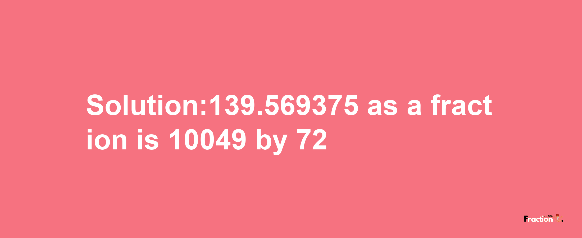 Solution:139.569375 as a fraction is 10049/72