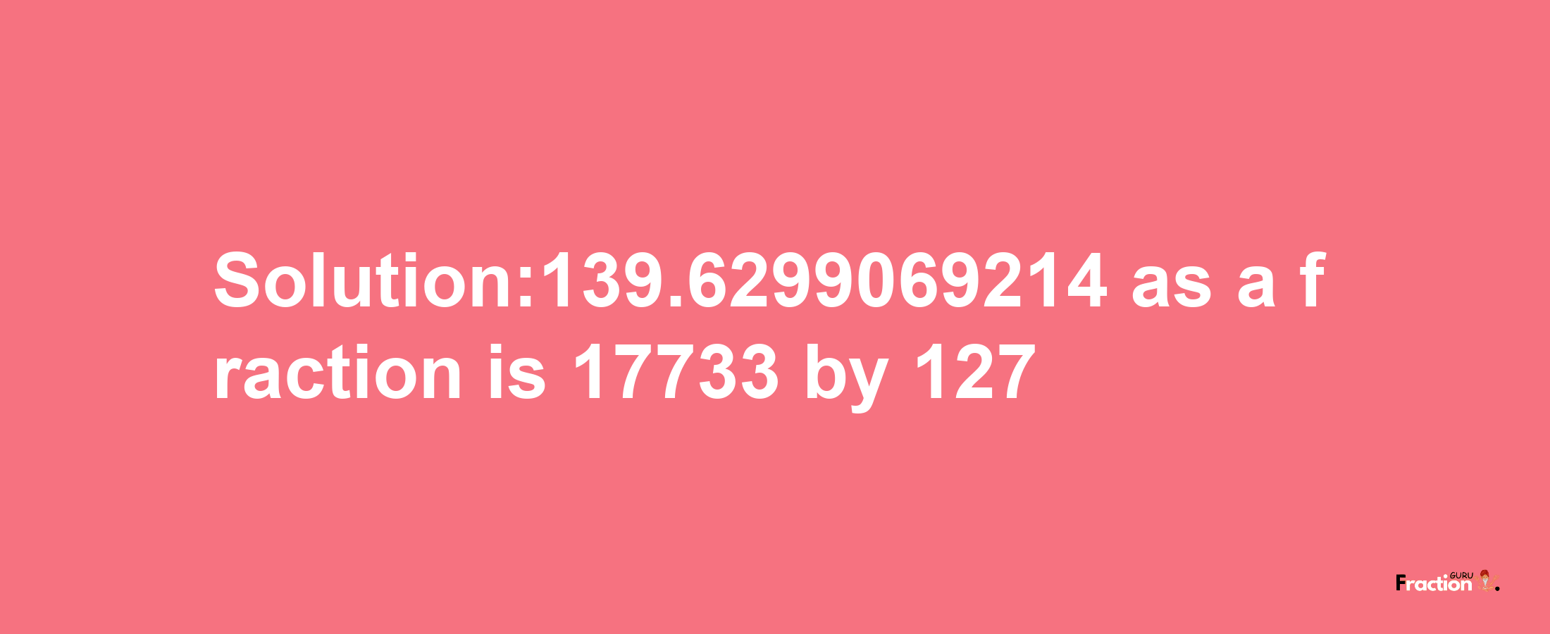 Solution:139.6299069214 as a fraction is 17733/127