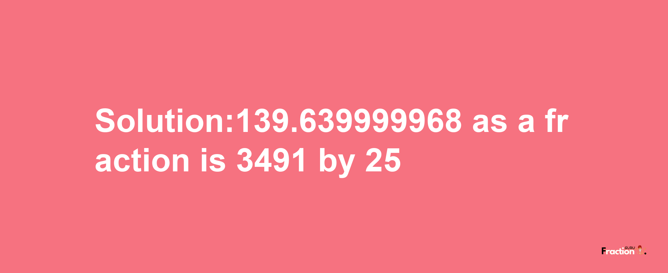 Solution:139.639999968 as a fraction is 3491/25