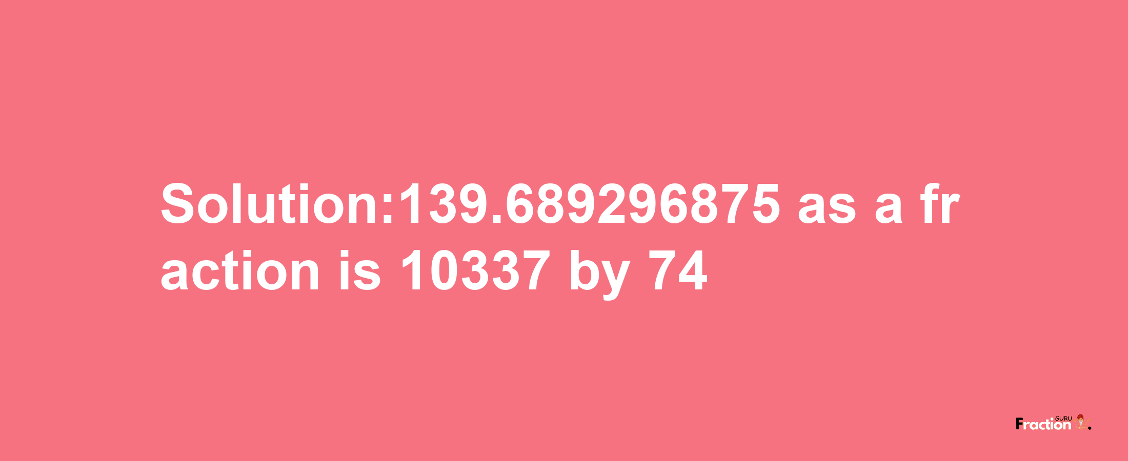 Solution:139.689296875 as a fraction is 10337/74