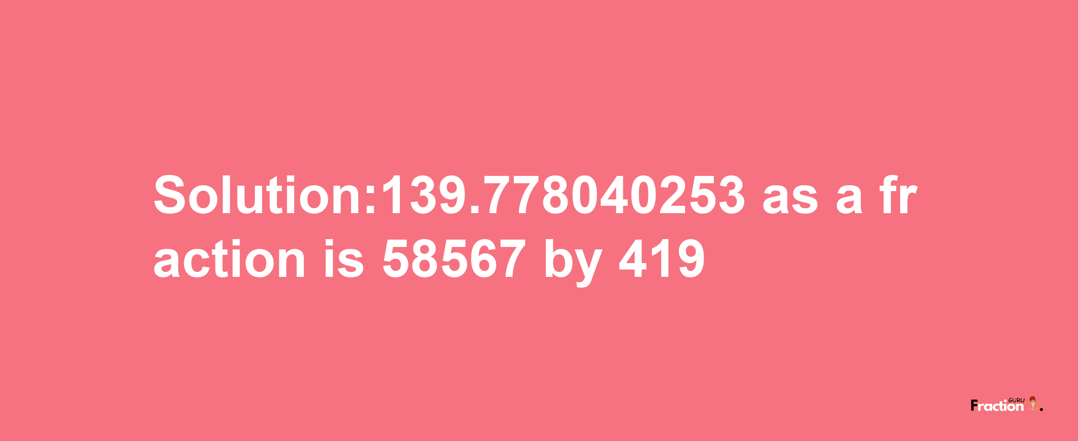 Solution:139.778040253 as a fraction is 58567/419