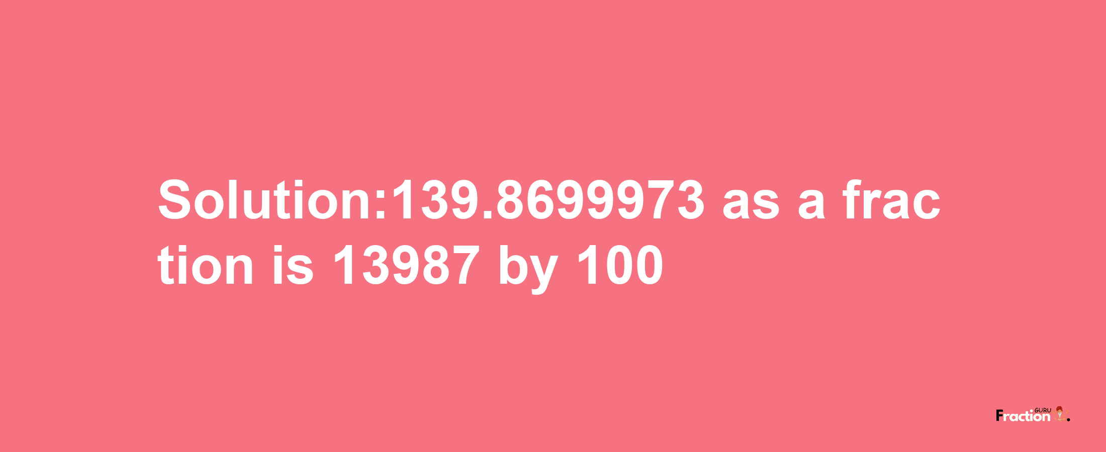 Solution:139.8699973 as a fraction is 13987/100