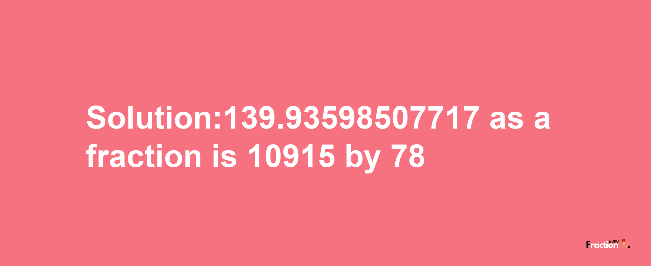 Solution:139.93598507717 as a fraction is 10915/78