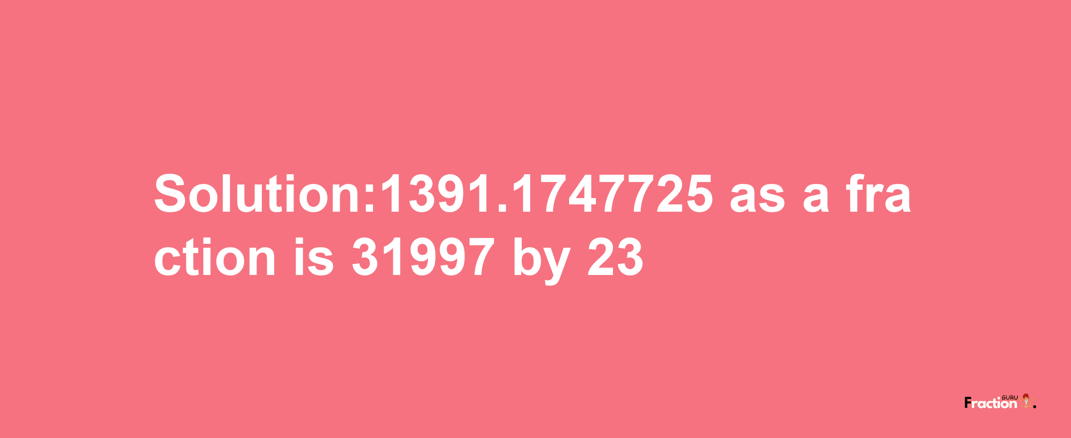 Solution:1391.1747725 as a fraction is 31997/23