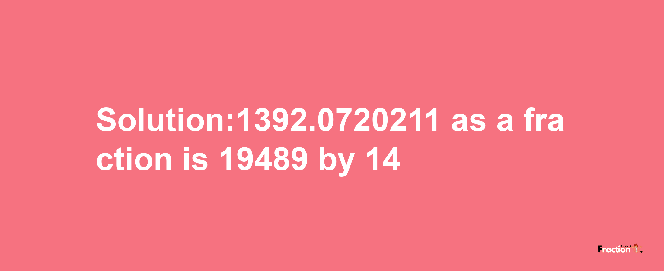 Solution:1392.0720211 as a fraction is 19489/14