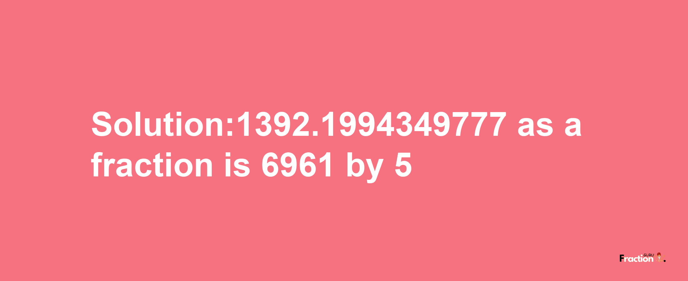 Solution:1392.1994349777 as a fraction is 6961/5