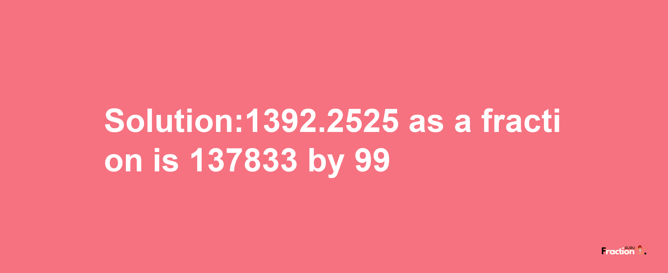 Solution:1392.2525 as a fraction is 137833/99