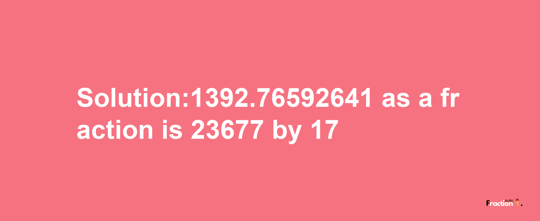 Solution:1392.76592641 as a fraction is 23677/17