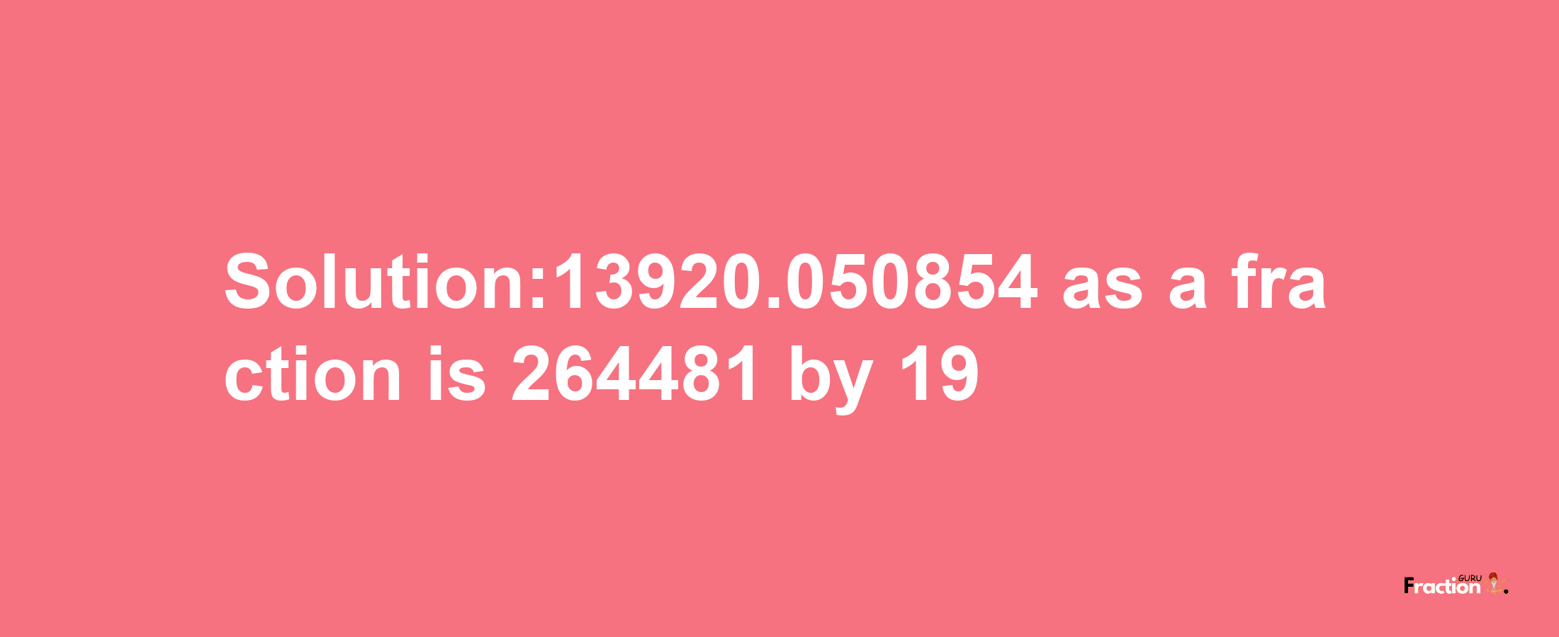 Solution:13920.050854 as a fraction is 264481/19