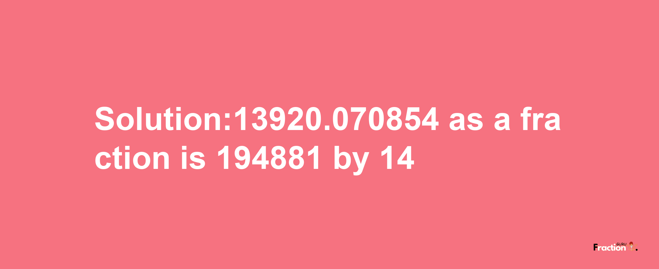 Solution:13920.070854 as a fraction is 194881/14