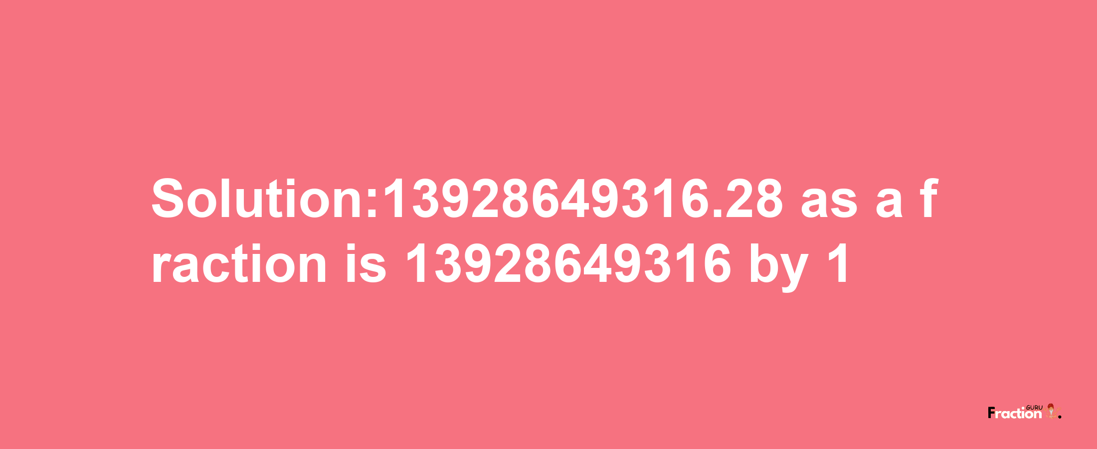 Solution:13928649316.28 as a fraction is 13928649316/1