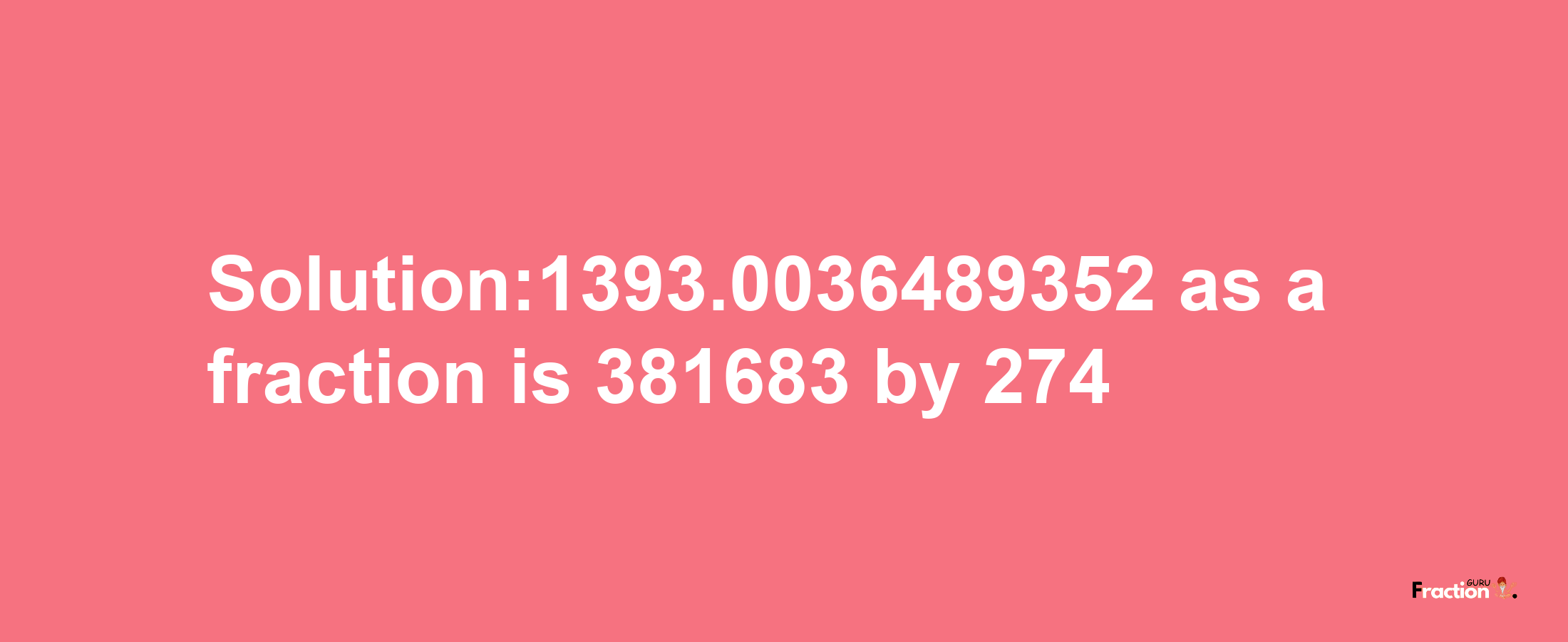 Solution:1393.0036489352 as a fraction is 381683/274