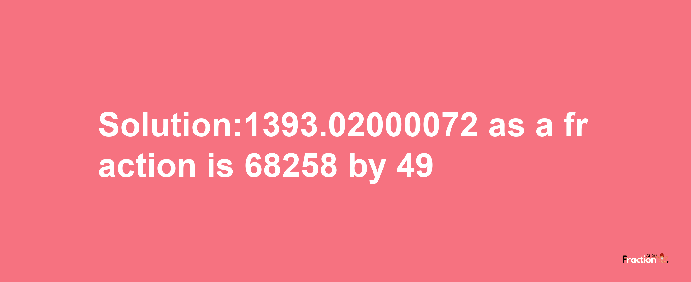 Solution:1393.02000072 as a fraction is 68258/49