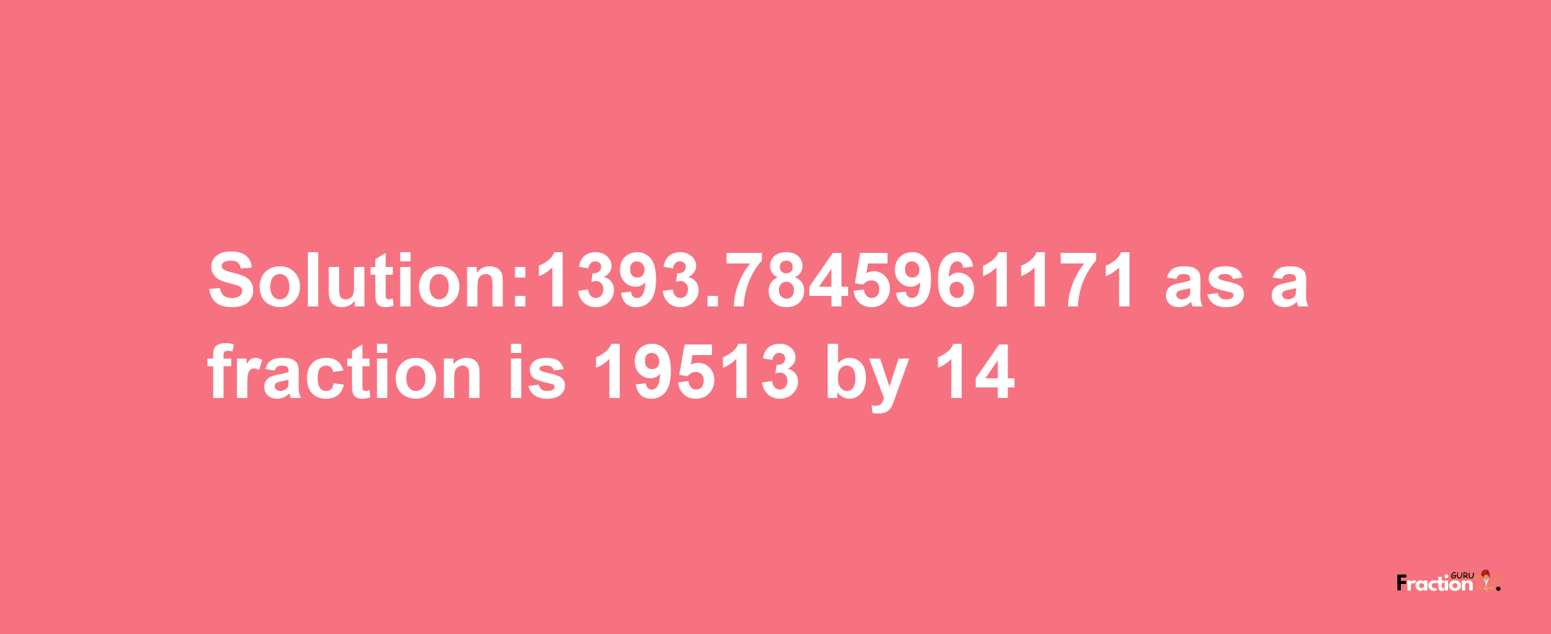 Solution:1393.7845961171 as a fraction is 19513/14