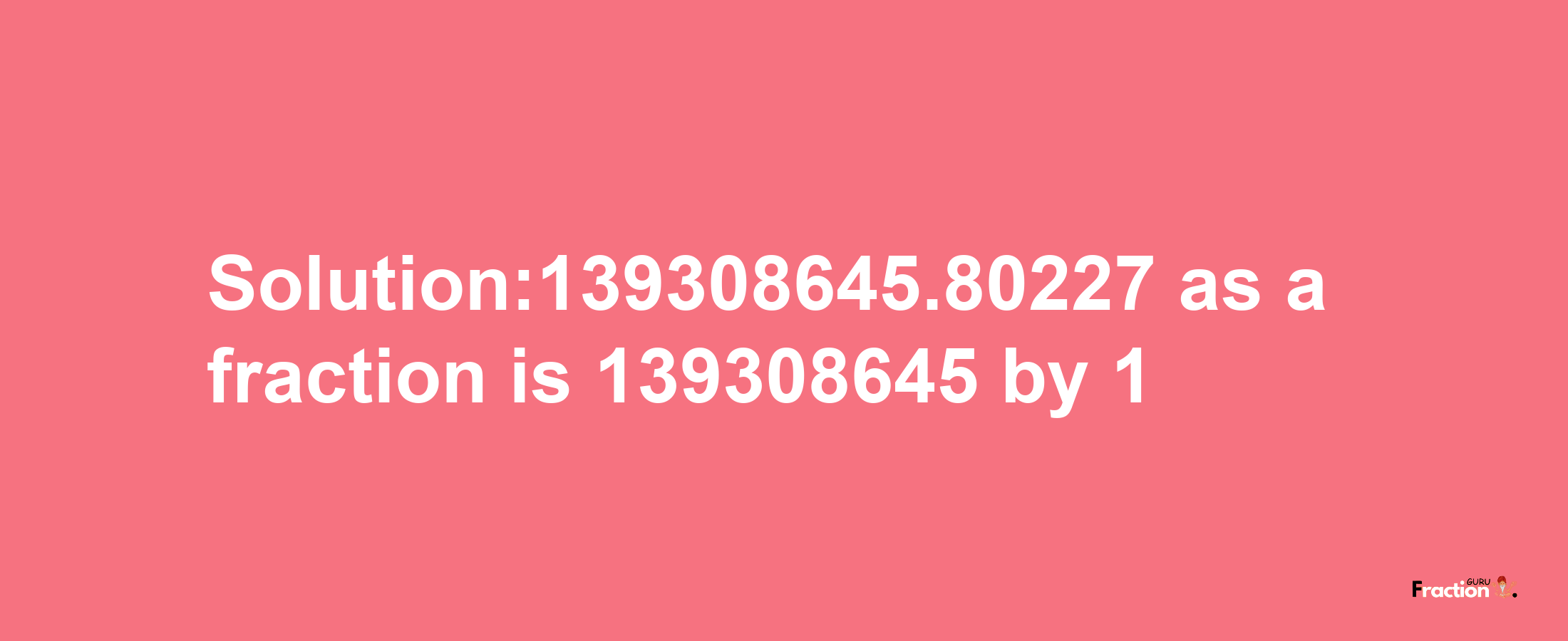 Solution:139308645.80227 as a fraction is 139308645/1