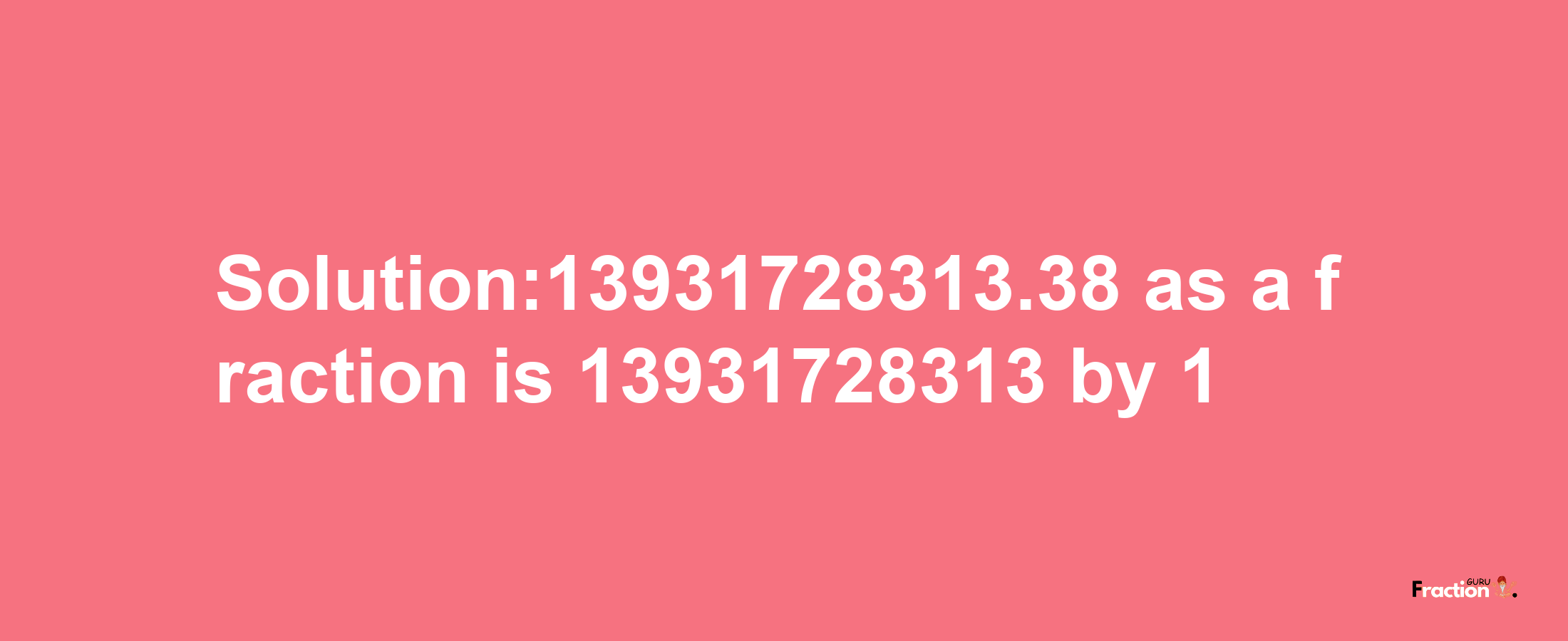 Solution:13931728313.38 as a fraction is 13931728313/1