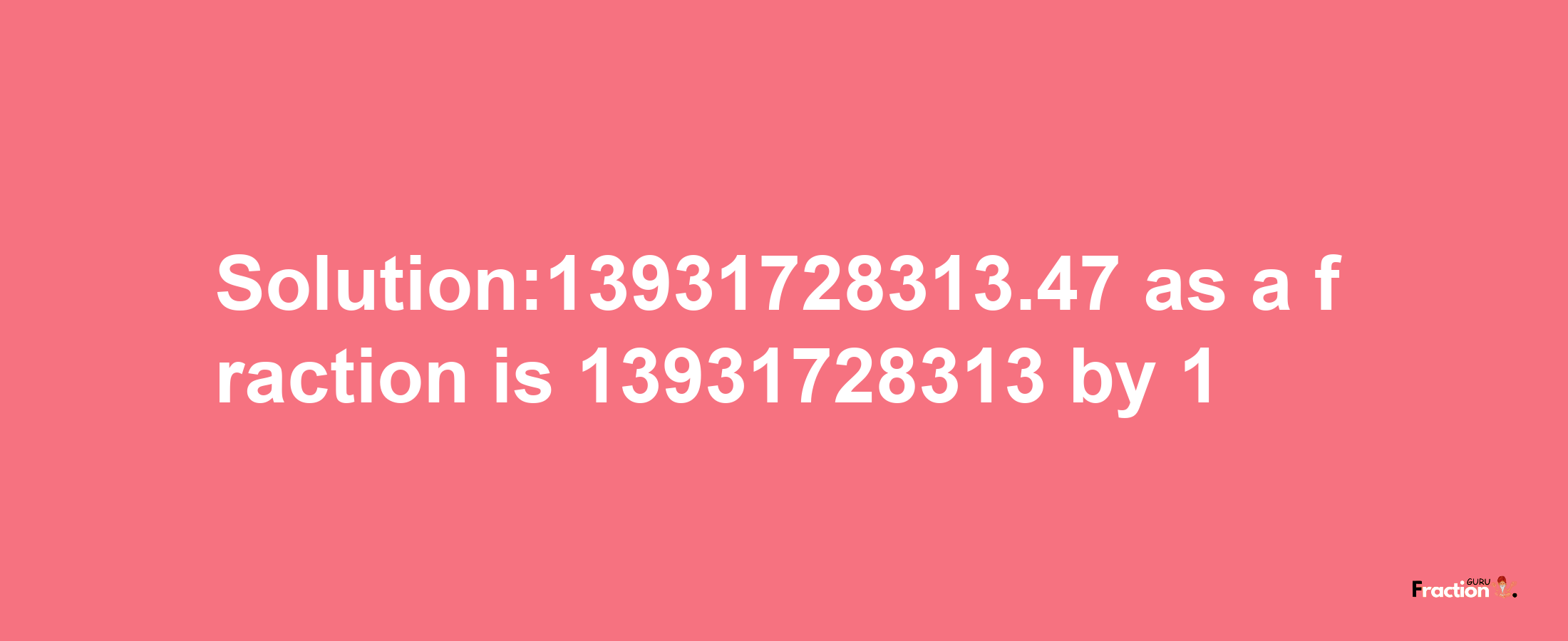 Solution:13931728313.47 as a fraction is 13931728313/1