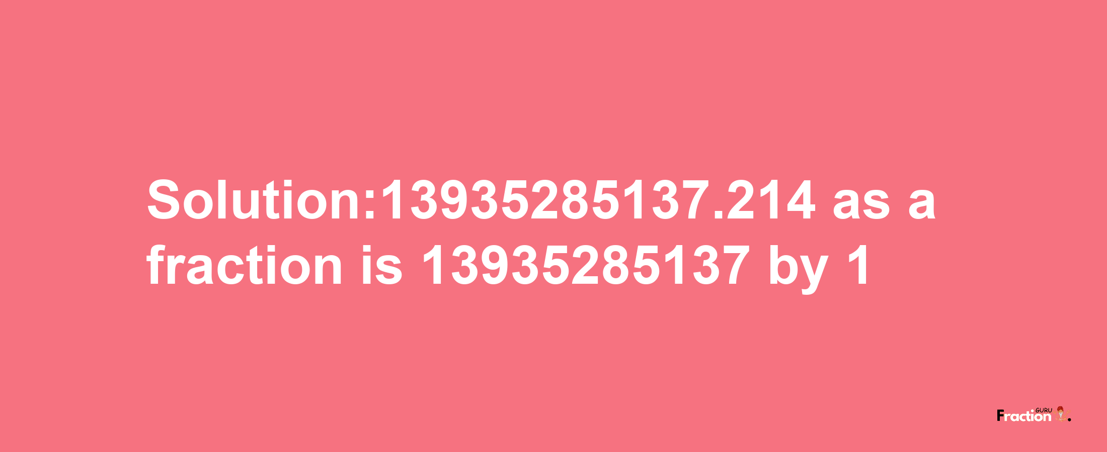 Solution:13935285137.214 as a fraction is 13935285137/1